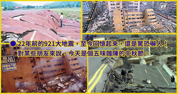 ● 22年前的921大地震，至今回憶起來，還是驚恐嚇人！對某些朋友來說，今天是個五味雜陳的中秋節。